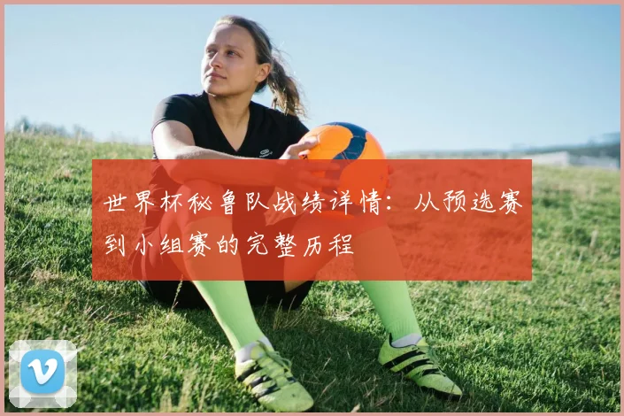 世界杯秘鲁队战绩详情：从预选赛到小组赛的完整历程