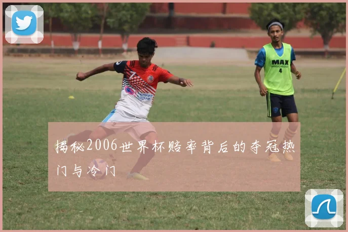 揭秘2006世界杯赔率背后的夺冠热门与冷门