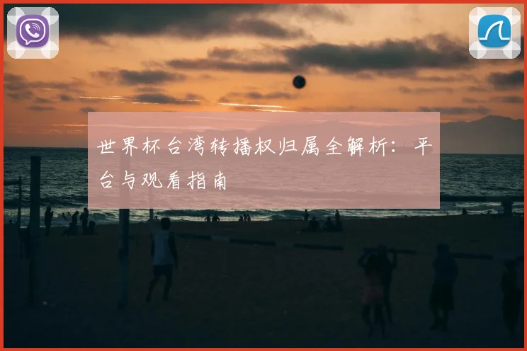 世界杯台湾转播权归属全解析：平台与观看指南
