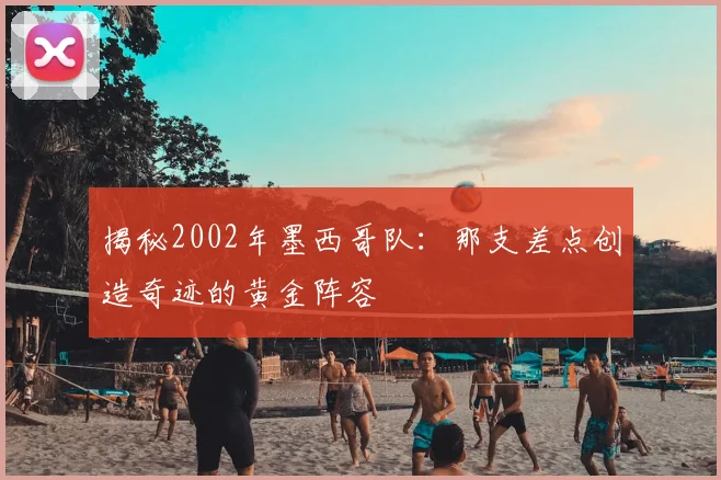揭秘2002年墨西哥队：那支差点创造奇迹的黄金阵容