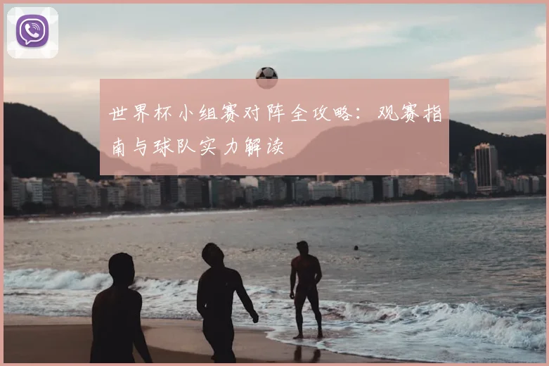 世界杯小组赛对阵全攻略:观赛指南与球队实力解读