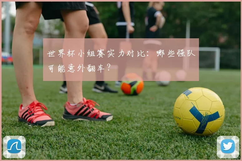 世界杯小组赛实力对比:哪些强队可能意外翻车?