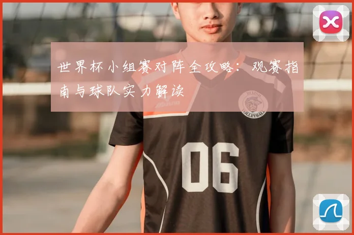 世界杯小组赛对阵全攻略:观赛指南与球队实力解读