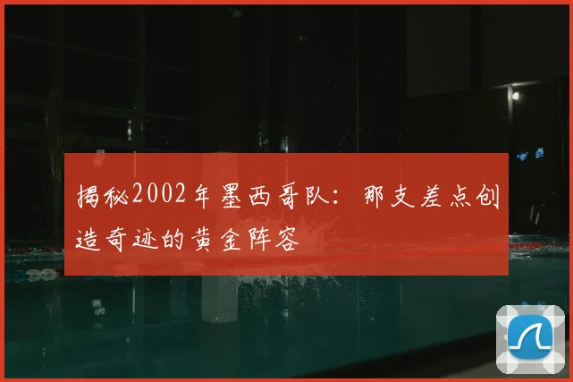 揭秘2002年墨西哥队：那支差点创造奇迹的黄金阵容