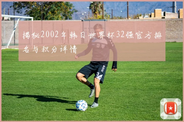 揭秘2002年韩日世界杯32强官方排名与积分详情