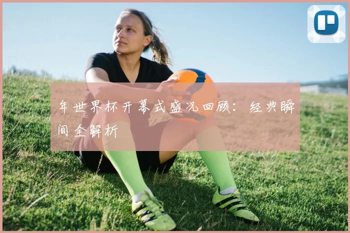 年世界杯开幕式盛况回顾:经典瞬间全解析