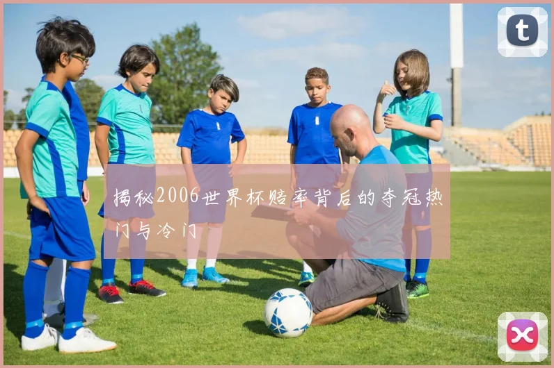 揭秘2006世界杯赔率背后的夺冠热门与冷门