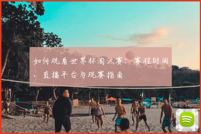 如何观看世界杯淘汰赛:赛程时间、直播平台与观赛指南