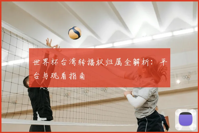 世界杯台湾转播权归属全解析：平台与观看指南