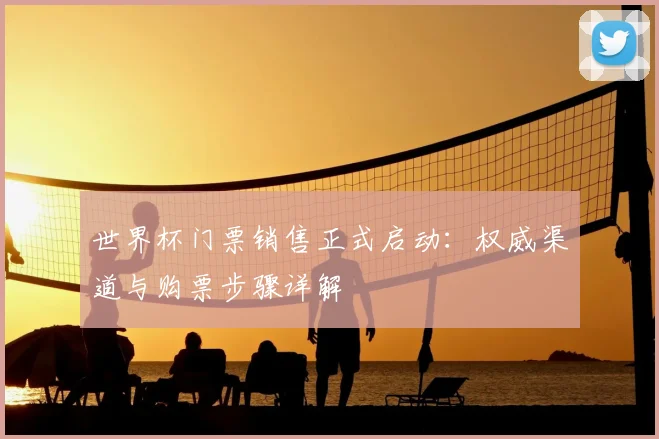 世界杯门票销售正式启动：权威渠道与购票步骤详解