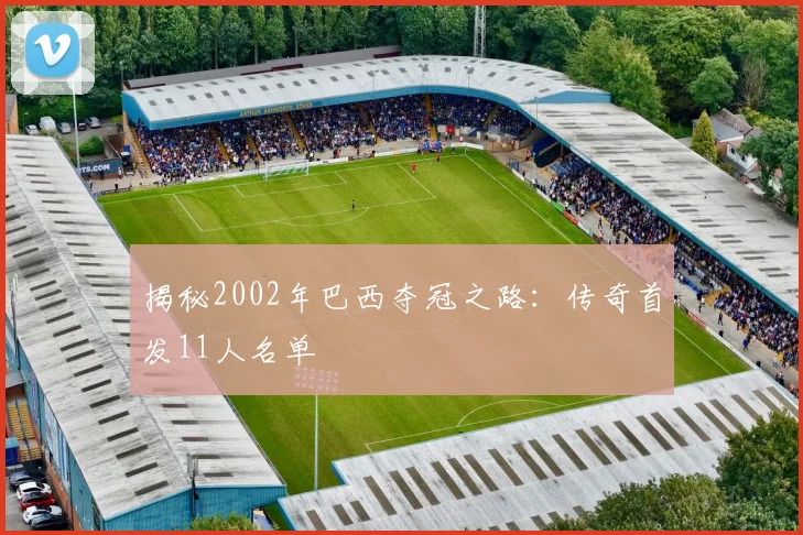 揭秘2002年巴西夺冠之路：传奇首发11人名单