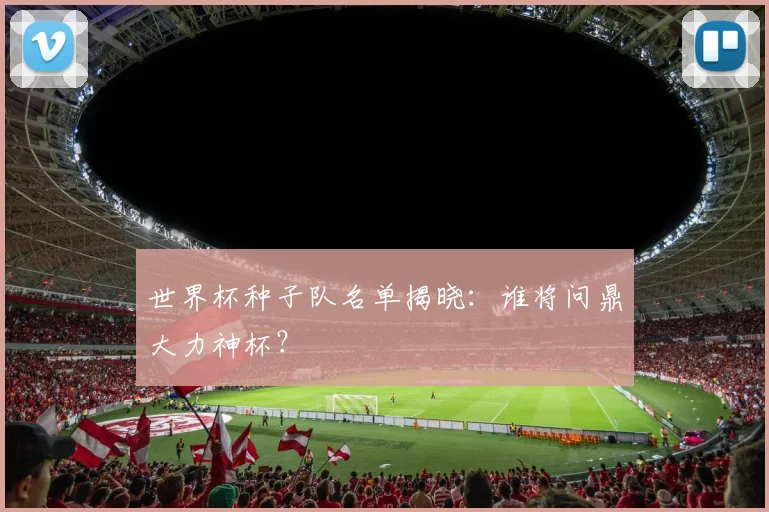 世界杯种子队名单揭晓：谁将问鼎大力神杯？