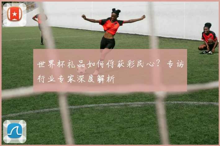 世界杯礼品如何俘获彩民心？专访行业专家深度解析
