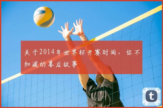 关于2014年世界杯开赛时间，你不知道的幕后故事