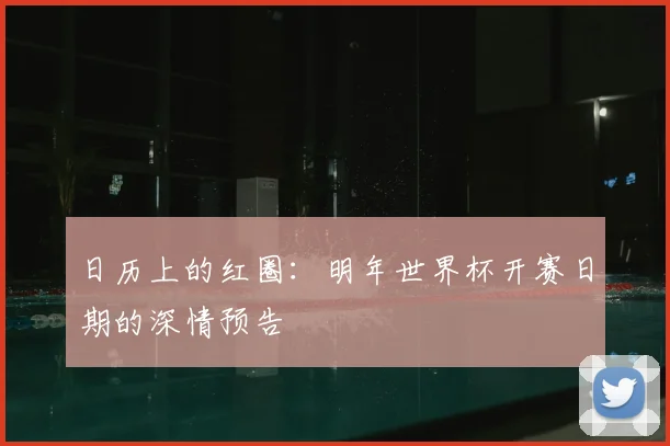 日历上的红圈：明年世界杯开赛日期的深情预告