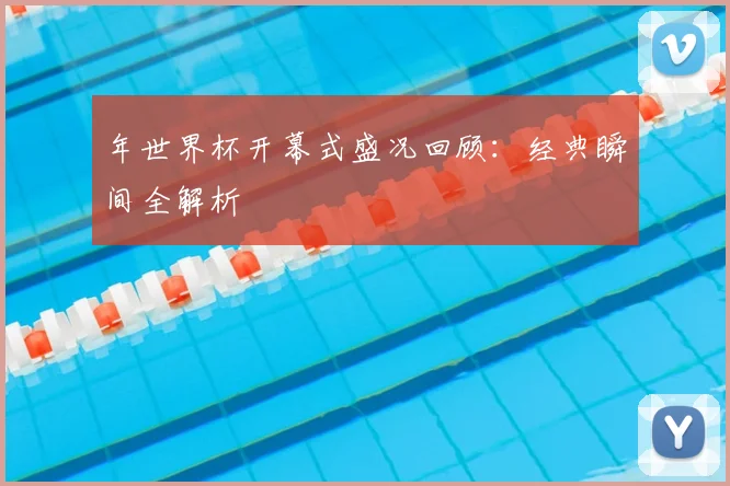 年世界杯开幕式盛况回顾:经典瞬间全解析