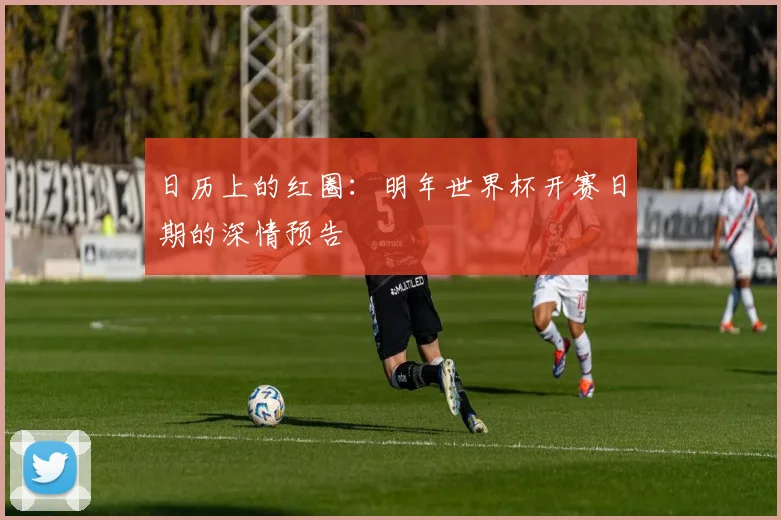 日历上的红圈：明年世界杯开赛日期的深情预告