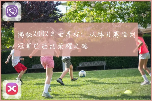 揭秘2002年世界杯：从韩日赛场到冠军巴西的荣耀之路