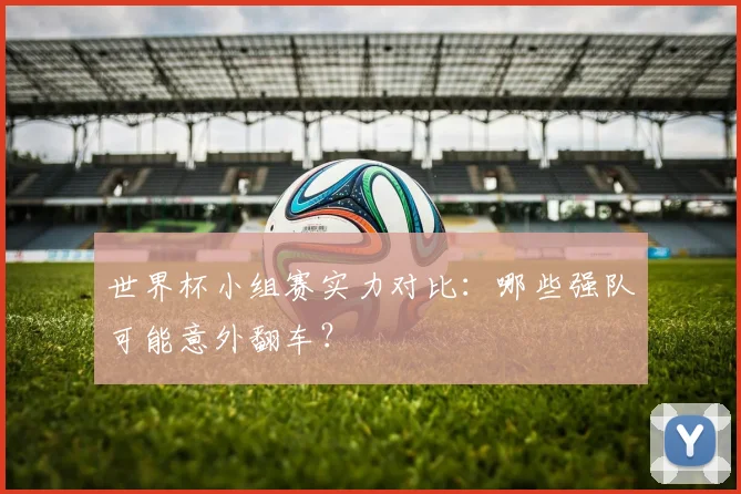 世界杯小组赛实力对比:哪些强队可能意外翻车?
