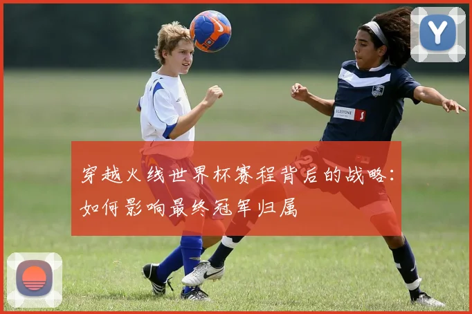 穿越火线世界杯赛程背后的战略：如何影响最终冠军归属