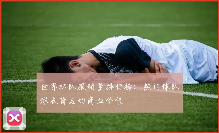 世界杯队服销量排行榜：热门球队球衣背后的商业价值