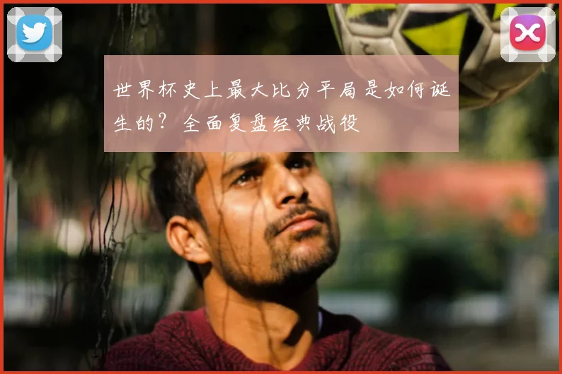 世界杯史上最大比分平局是如何诞生的？全面复盘经典战役