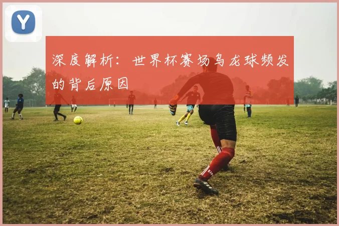深度解析：世界杯赛场乌龙球频发的背后原因